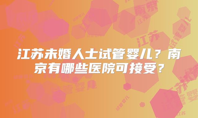 江苏未婚人士试管婴儿？南京有哪些医院可接受？