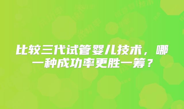 比较三代试管婴儿技术，哪一种成功率更胜一筹？
