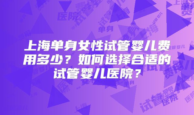 上海单身女性试管婴儿费用多少？如何选择合适的试管婴儿医院？