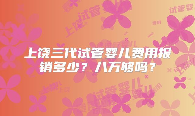 上饶三代试管婴儿费用报销多少?八万够吗?