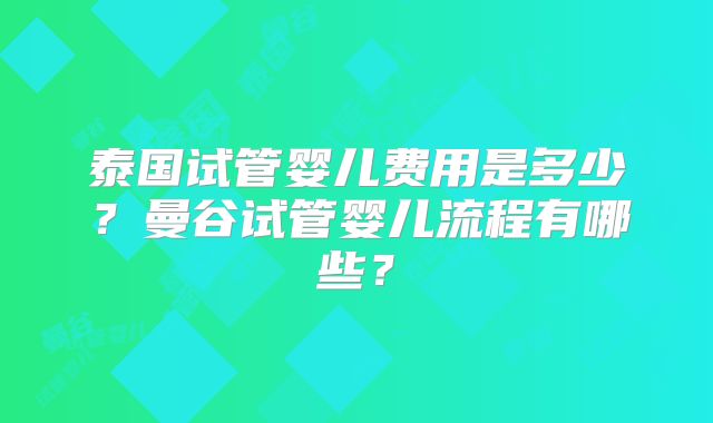 泰国试管婴儿费用是多少?曼谷试管婴儿流程有哪些?