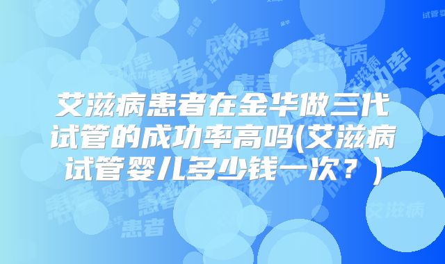 艾滋病患者在金华做三代试管的成功率高吗(艾滋病试管婴儿多少钱一次？)