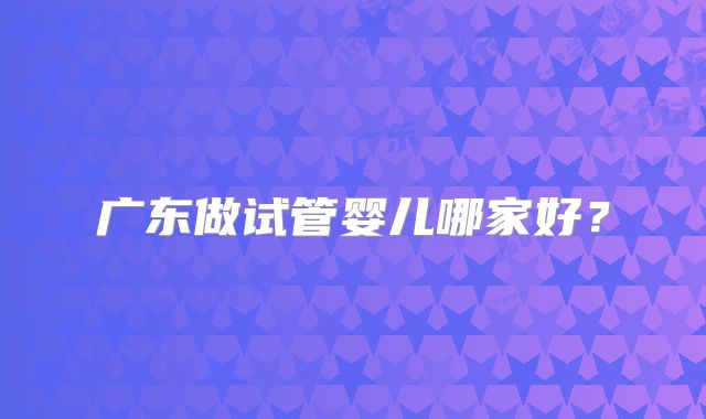 广东做试管婴儿哪家好?