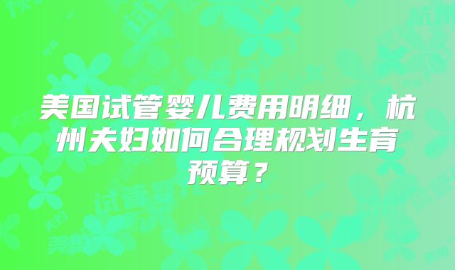 美国试管婴儿费用明细，杭州夫妇如何合理规划生育预算？
