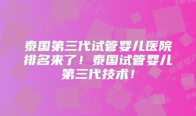 泰国第三代试管婴儿医院排名来了!泰国试管婴儿第三代技术!