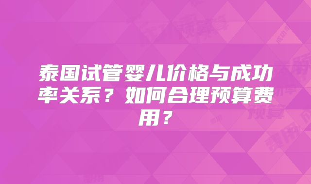 泰国试管婴儿价格与成功率关系？如何合理预算费用？