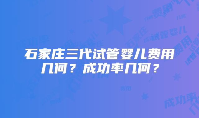 石家庄三代试管婴儿费用几何?成功率几何?
