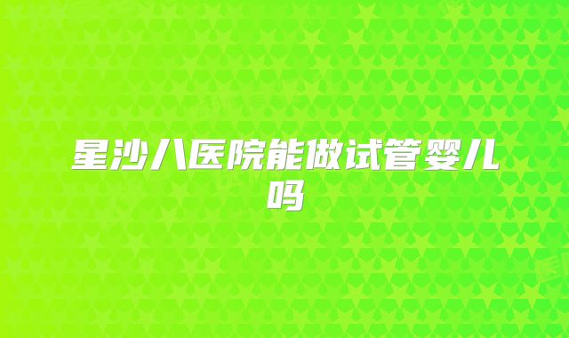 星沙八医院能做试管婴儿吗