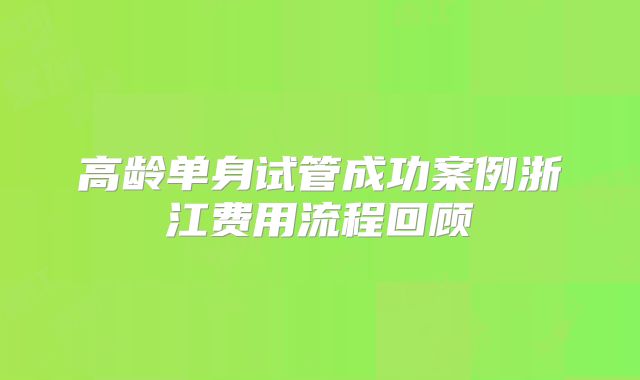 高龄单身试管成功案例浙江费用流程回顾