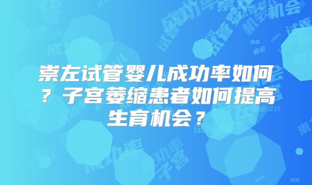 崇左试管婴儿成功率如何?子宫萎缩患者如何提高生育机会?