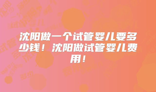 沈阳做一个试管婴儿要多少钱!沈阳做试管婴儿费用!