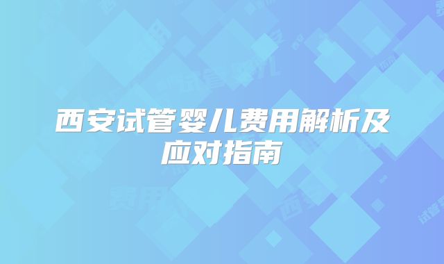 西安试管婴儿费用解析及应对指南