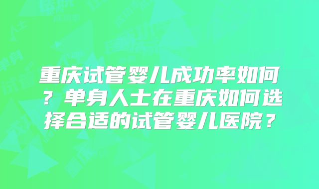 重庆试管婴儿成功率如何?单身人士在重庆如何选择合适的试管婴儿医院?