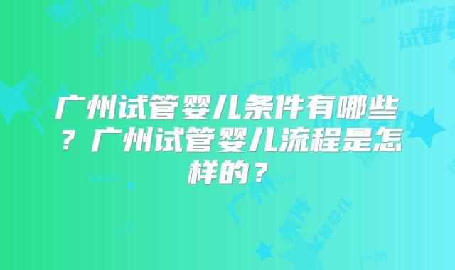 广州试管婴儿条件有哪些？广州试管婴儿流程是怎样的？