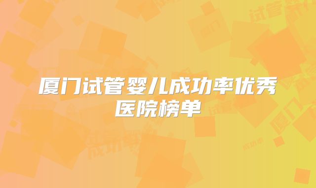 厦门试管婴儿成功率优秀医院榜单