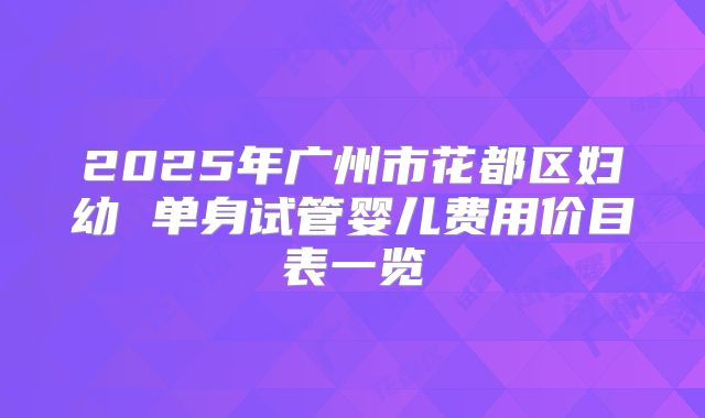 2025年广州市花都区妇幼 单身试管婴儿费用价目表一览