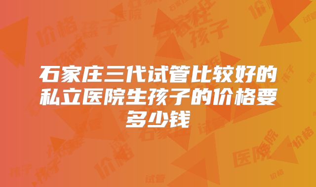 石家庄三代试管比较好的私立医院生孩子的价格要多少钱