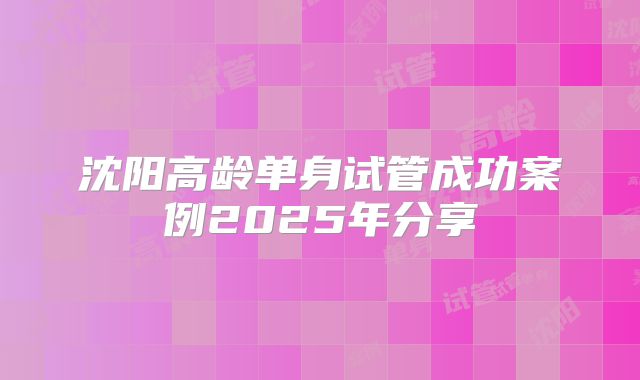 沈阳高龄单身试管成功案例2025年分享