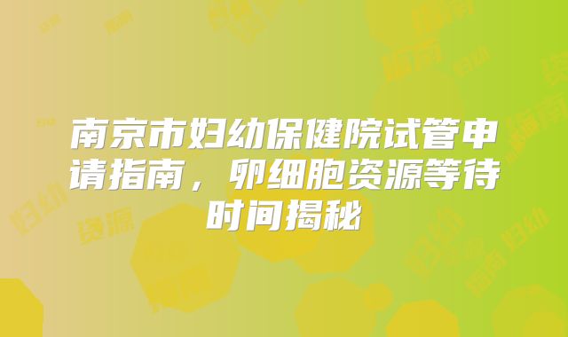 南京市妇幼保健院试管申请指南,卵细胞资源等待时间揭秘