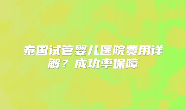 泰国试管婴儿医院费用详解？成功率保障