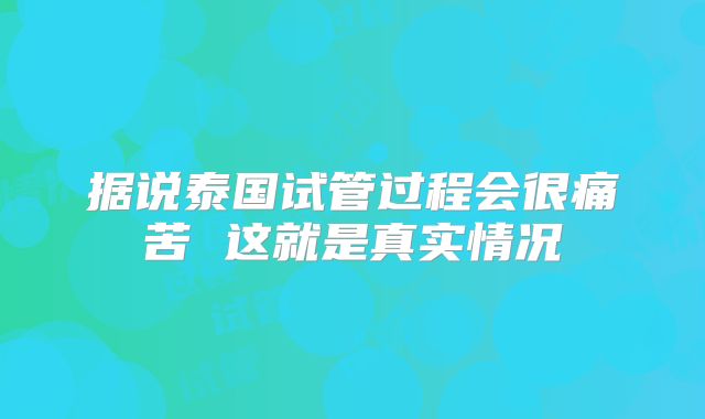 据说泰国试管过程会很痛苦 这就是真实情况