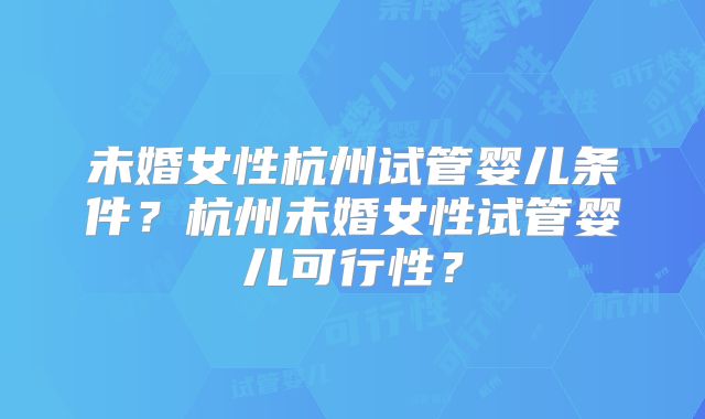 未婚女性杭州试管婴儿条件?杭州未婚女性试管婴儿可行性?