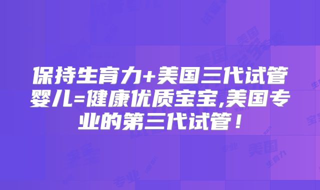 保持生育力+美国三代试管婴儿=健康优质宝宝,美国专业的第三代试管！