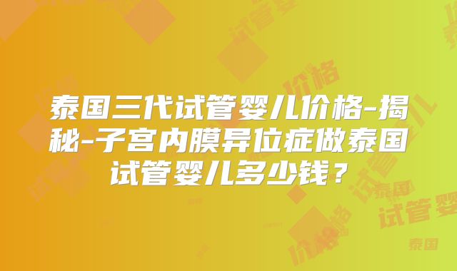 泰国三代试管婴儿价格-揭秘-子宫内膜异位症做泰国试管婴儿多少钱?