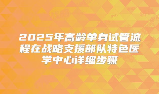 2025年高龄单身试管流程在战略支援部队特色医学中心详细步骤