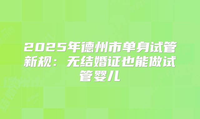 2025年德州市单身试管新规：无结婚证也能做试管婴儿