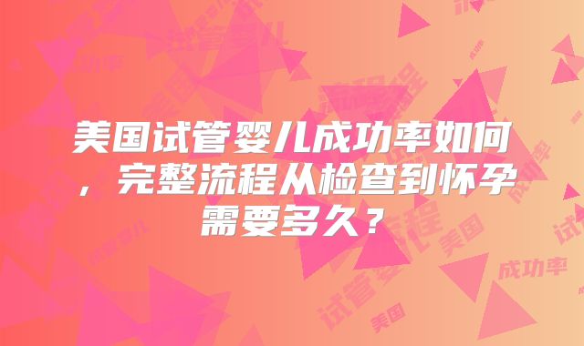 美国试管婴儿成功率如何,完整流程从检查到怀孕需要多久?