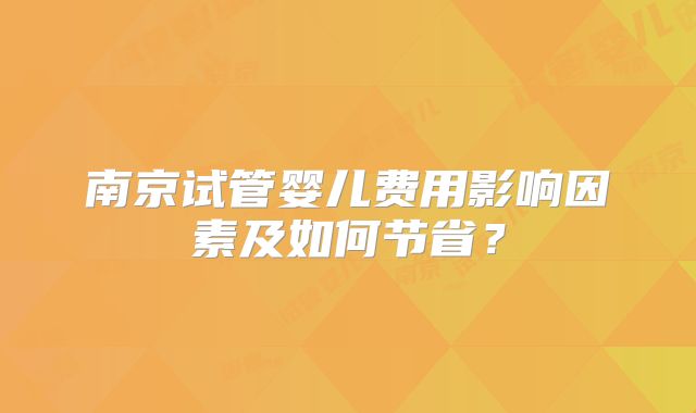 南京试管婴儿费用影响因素及如何节省？