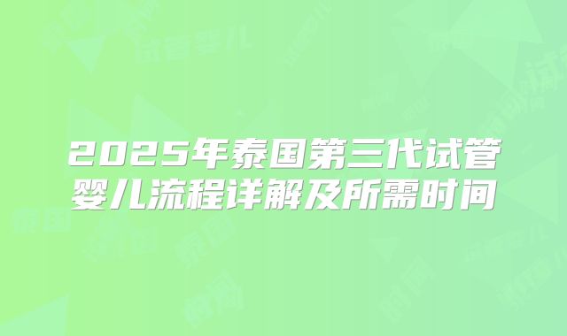 2025年泰国第三代试管婴儿流程详解及所需时间