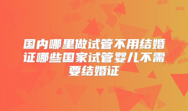 国内哪里做试管不用结婚证哪些国家试管婴儿不需要结婚证