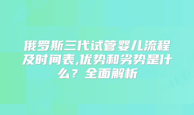 俄罗斯三代试管婴儿流程及时间表,优势和劣势是什么?全面解析