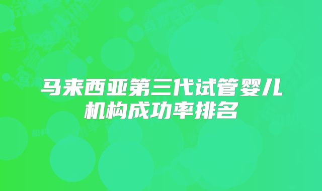 马来西亚第三代试管婴儿机构成功率排名