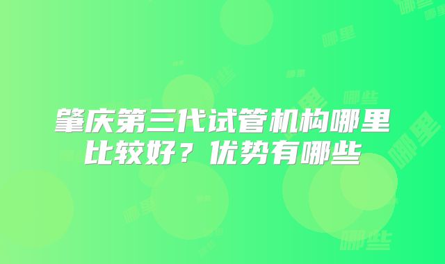 肇庆第三代试管机构哪里比较好?优势有哪些