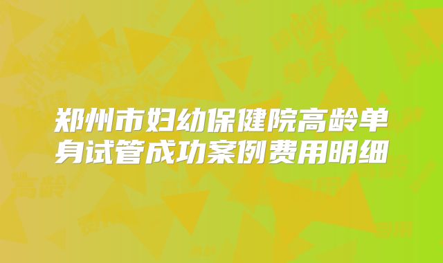 郑州市妇幼保健院高龄单身试管成功案例费用明细