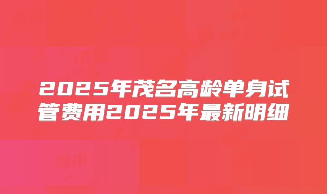 2025年茂名高龄单身试管费用2025年最新明细