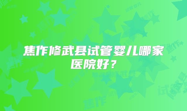 焦作修武县试管婴儿哪家医院好？