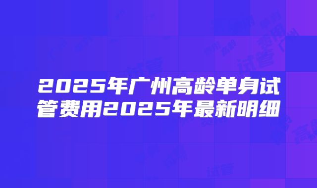 2025年广州高龄单身试管费用2025年最新明细