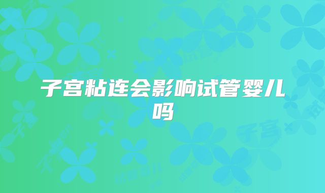 子宫粘连会影响试管婴儿吗