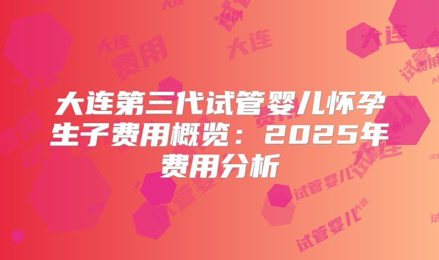 大连第三代试管婴儿怀孕生子费用概览:2025年费用分析