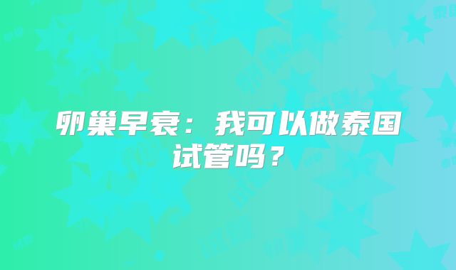 卵巢早衰:我可以做泰国试管吗?