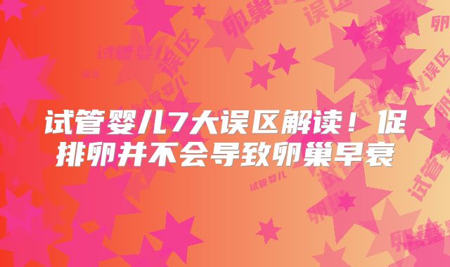试管婴儿7大误区解读！促排卵并不会导致卵巢早衰