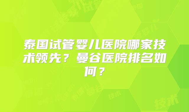 泰国试管婴儿医院哪家技术领先？曼谷医院排名如何？