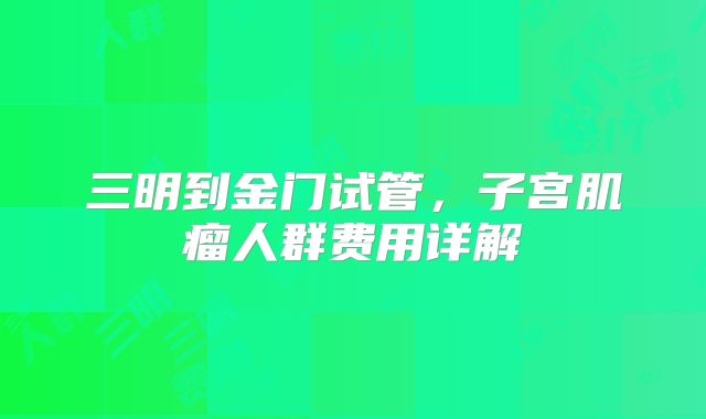 三明到金门试管,子宫肌瘤人群费用详解