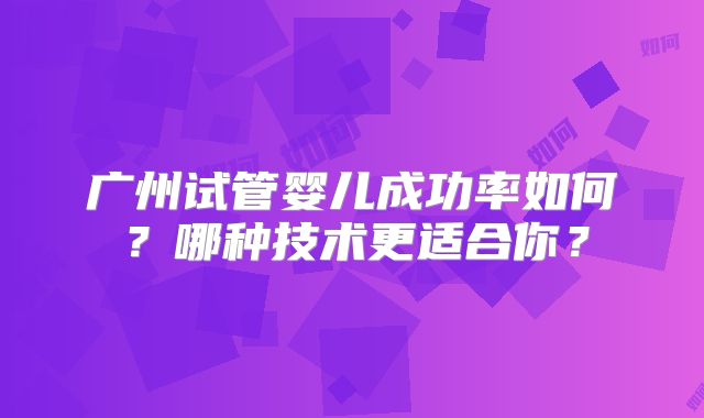 广州试管婴儿成功率如何?哪种技术更适合你?