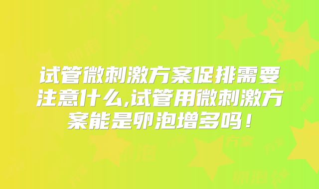 试管微刺激方案促排需要注意什么,试管用微刺激方案能是卵泡增多吗！