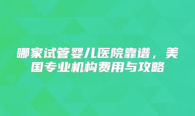 哪家试管婴儿医院靠谱,美国专业机构费用与攻略